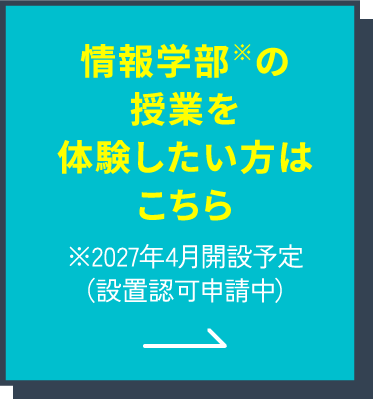 情報学部※の授業を体験したい方はこちら ※2027年4月開設予定(設置認可申請中)