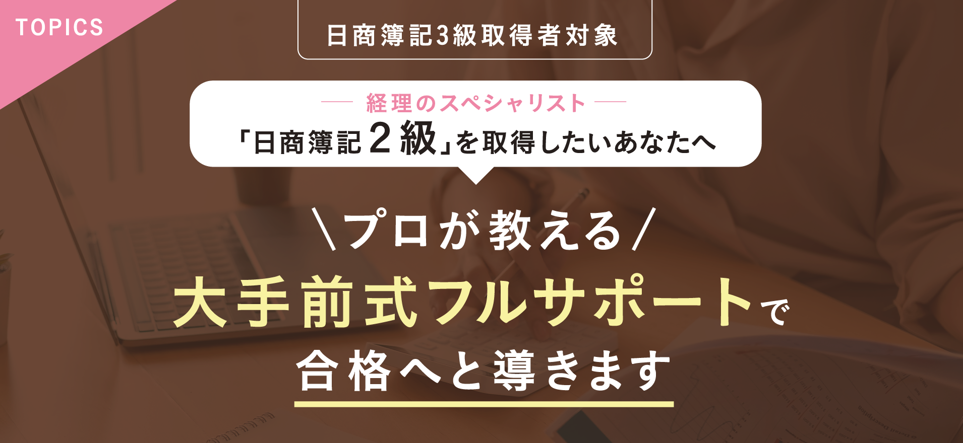 TOPICS 日商簿記3級取得者対象 経理のスペシャリスト日商簿記2級を取得したいあなたへ