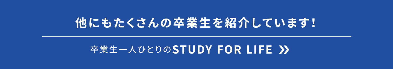 他にもたくさんの卒業生を紹介しています！卒業生一人ひとりのSTUDY FOR LIFE