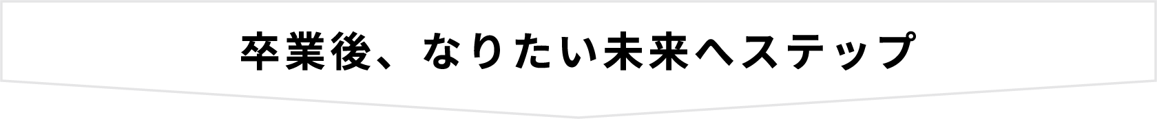 卒業後、なりたい未来へステップ