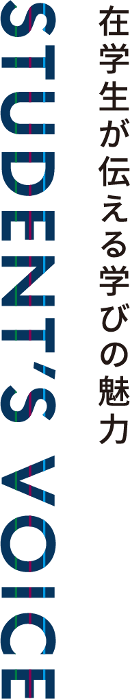 在学生が伝える学びの魅力 STUDENT'S VOICE