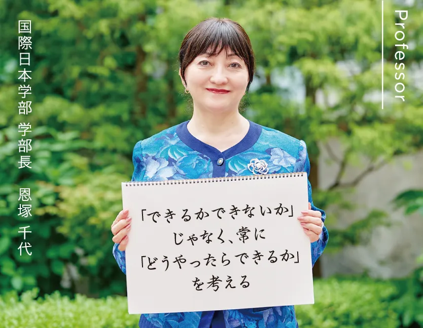 国際日本学部 学部長 恩塚 千代 「できるかできないか」じゃなく、常に「どうやったらできるか」を考える