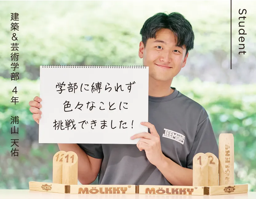 建築&芸術学部 4年 浦山 天佑 学部に縛られず色々なことに挑戦できました！