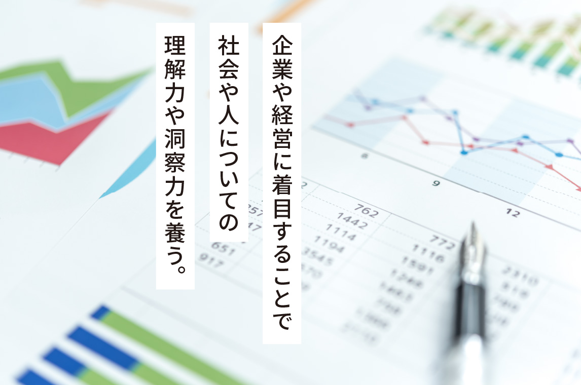 企業や経営に着目することで社会や人についての理解力や洞察力を養う。