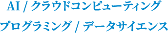 AI / クラウドコンピューティング / プログラミング / データサイエンス