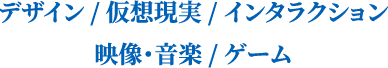 デザイン/仮想現実/インタラクション 映像・音楽/ゲーム